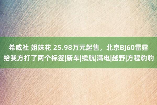 希威社 姐妹花 25.98万元起售，北京BJ60雷霆给我方打了两个标签|新车|续航|满电|越野|方程豹豹