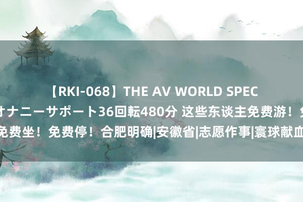 【RKI-068】THE AV WORLD SPECIAL あなただけに 最高のオナニーサポート36回転480分 这些东谈主免费游！免费坐！免费停！合肥明确|安徽省|志愿作事|寰球献血者日|合肥市无偿献血荣誉证