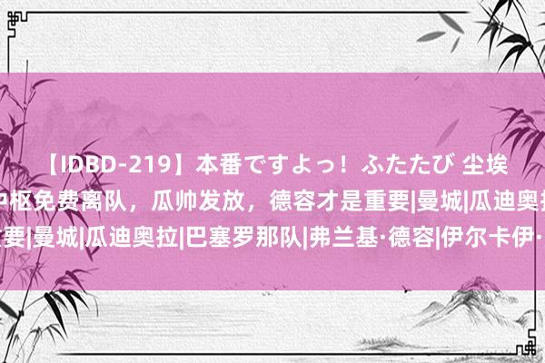 【IDBD-219】本番ですよっ！ふたたび 尘埃落定！曝巴萨经受中场中枢免费离队，瓜帅发放，德容才是重要|曼城|瓜迪奥拉|巴塞罗那队|弗兰基·德容|伊尔卡伊·京多安