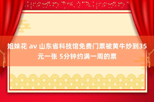 姐妹花 av 山东省科技馆免费门票被黄牛炒到35元一张 5分钟约满一周的票