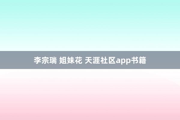 李宗瑞 姐妹花 天涯社区app书籍