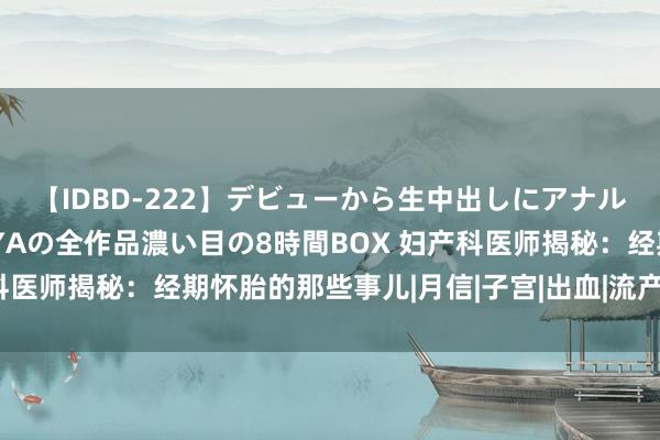 【IDBD-222】デビューから生中出しにアナルまで！最強の芸能人AYAの全作品濃い目の8時間BOX 妇产科医师揭秘：经期怀胎的那些事儿|月信|子宫|出血|流产|怀胎手艺