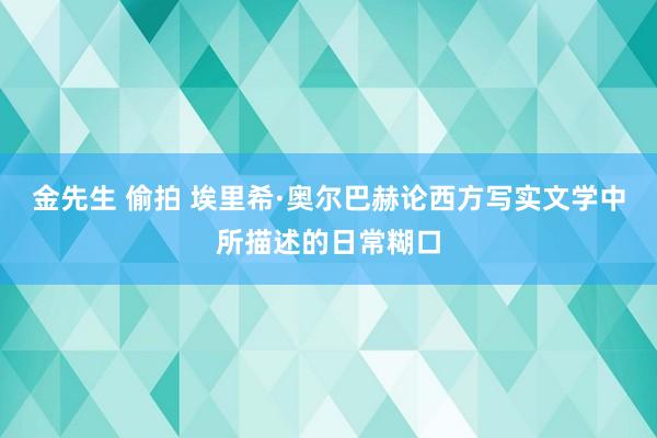 金先生 偷拍 埃里希·奥尔巴赫论西方写实文学中所描述的日常糊口