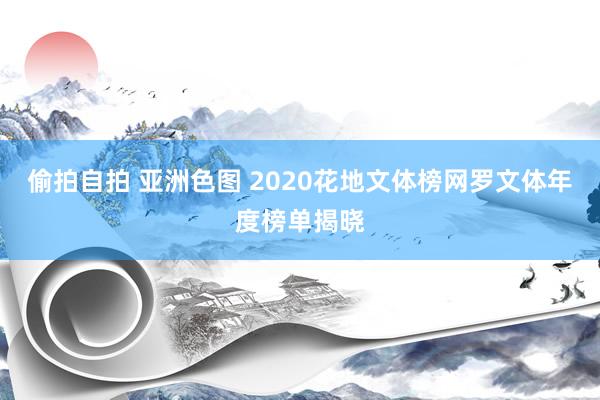 偷拍自拍 亚洲色图 2020花地文体榜网罗文体年度榜单揭晓