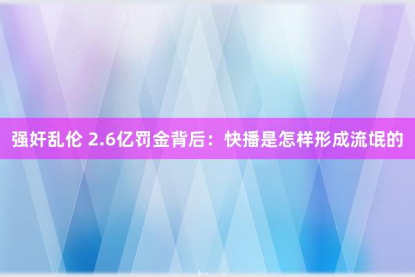 强奸乱伦 2.6亿罚金背后：快播是怎样形成流氓的