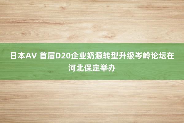 日本AV 首届D20企业奶源转型升级岑岭论坛在河北保定举办