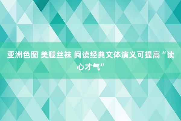 亚洲色图 美腿丝袜 阅读经典文体演义可提高“读心才气”