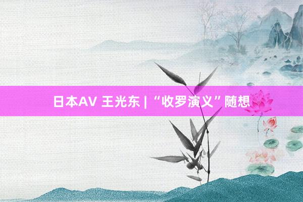 日本AV 王光东 | “收罗演义”随想