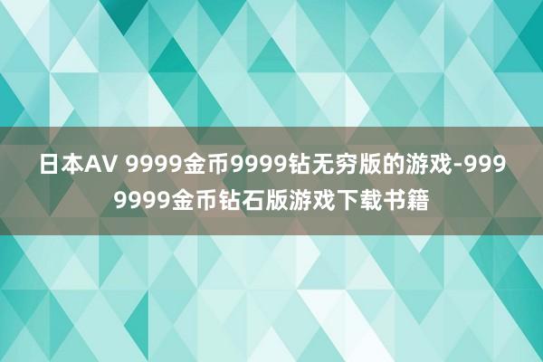 日本AV 9999金币9999钻无穷版的游戏-9999999金币钻石版游戏下载书籍