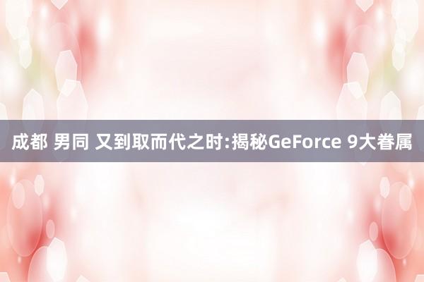 成都 男同 又到取而代之时:揭秘GeForce 9大眷属