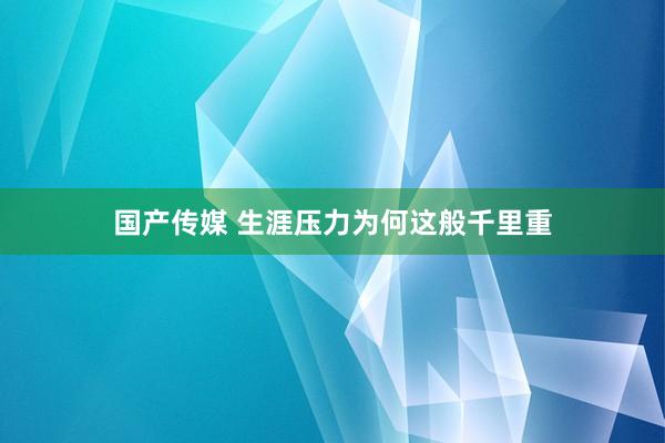 国产传媒 生涯压力为何这般千里重