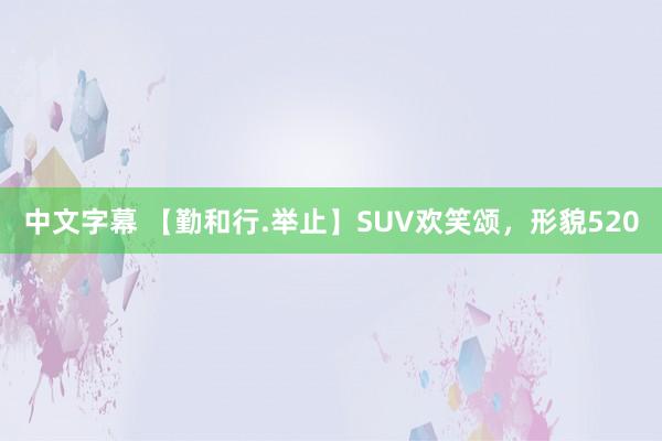 中文字幕 【勤和行.举止】SUV欢笑颂，形貌520