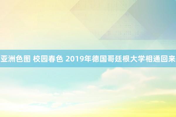 亚洲色图 校园春色 2019年德国哥廷根大学相通回来