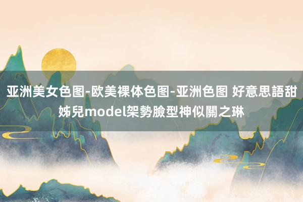 亚洲美女色图-欧美裸体色图-亚洲色图 好意思語甜姊兒model架勢　臉型神似關之琳