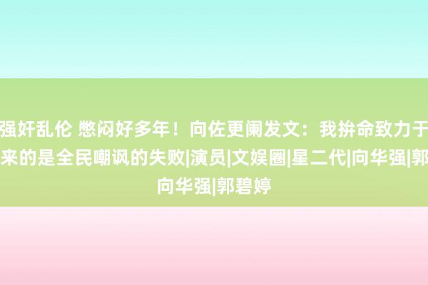 强奸乱伦 憋闷好多年！向佐更阑发文：我拚命致力于，迎来的是全民嘲讽的失败|演员|文娱圈|星二代|向华强|郭碧婷