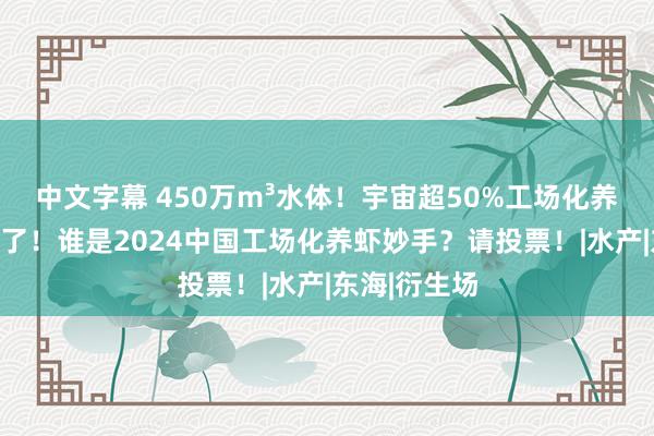 中文字幕 450万m³水体！宇宙超50%工场化养虾大户都来了！谁是2024中国工场化养虾妙手？请投票！|水产|东海|衍生场