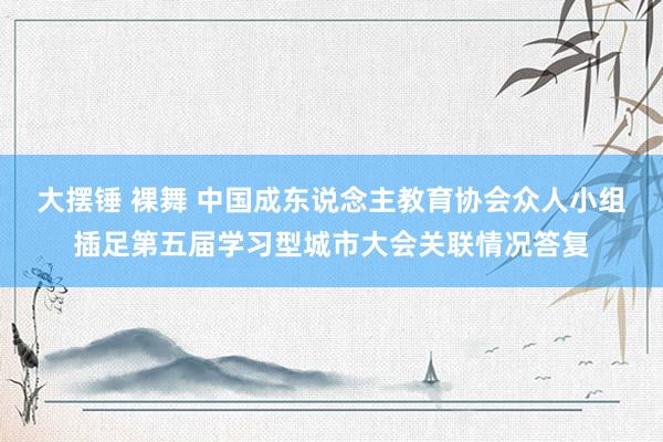 大摆锤 裸舞 中国成东说念主教育协会众人小组插足第五届学习型城市大会关联情况答复