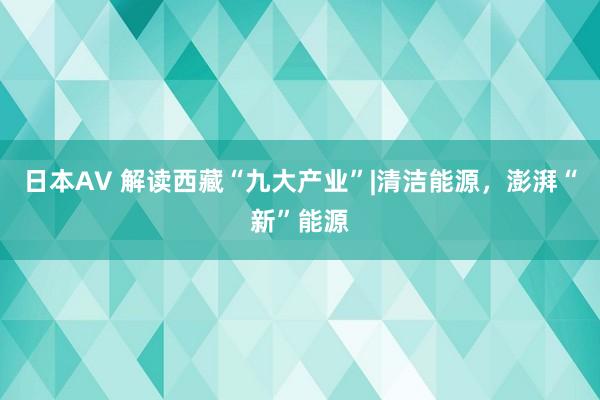 日本AV 解读西藏“九大产业”|清洁能源，澎湃“新”能源