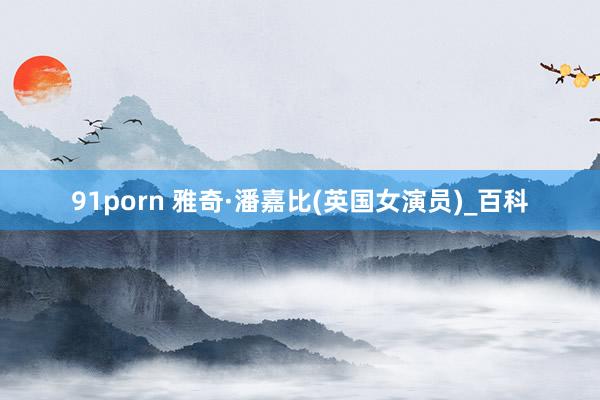 91porn 雅奇·潘嘉比(英国女演员)_百科