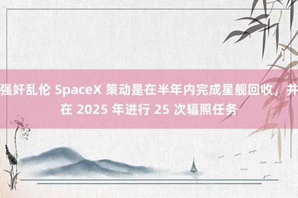 强奸乱伦 SpaceX 策动是在半年内完成星舰回收，并在 2025 年进行 25 次辐照任务