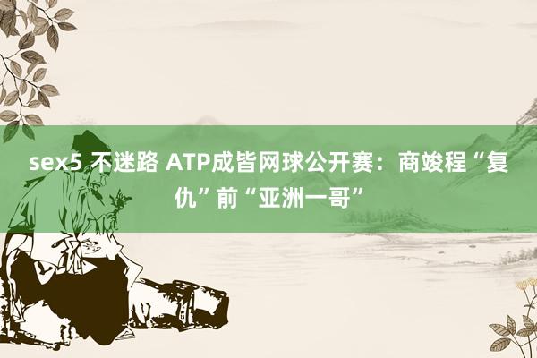 sex5 不迷路 ATP成皆网球公开赛：商竣程“复仇”前“亚洲一哥”