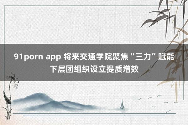 91porn app 将来交通学院聚焦“三力”赋能下层团组织设立提质增效