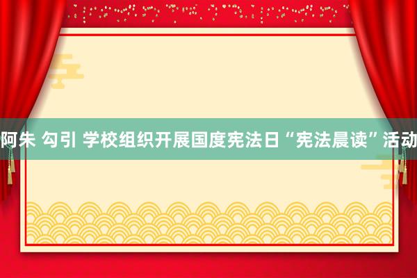 阿朱 勾引 学校组织开展国度宪法日“宪法晨读”活动