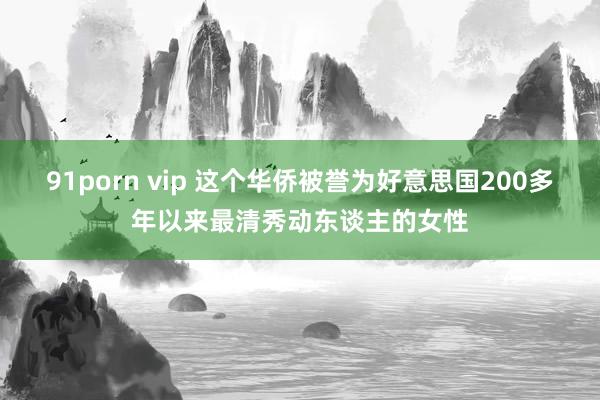 91porn vip 这个华侨被誉为好意思国200多年以来最清秀动东谈主的女性