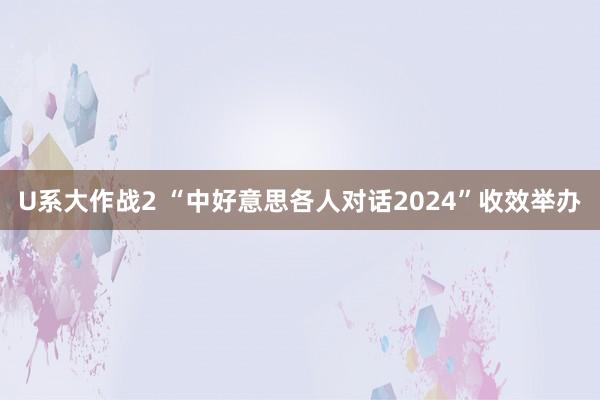 U系大作战2 “中好意思各人对话2024”收效举办